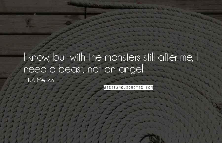 K.A. Merikan Quotes: I know, but with the monsters still after me, I need a beast, not an angel.