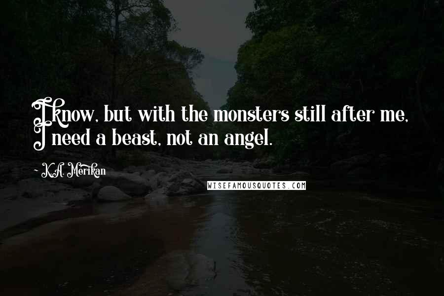 K.A. Merikan Quotes: I know, but with the monsters still after me, I need a beast, not an angel.