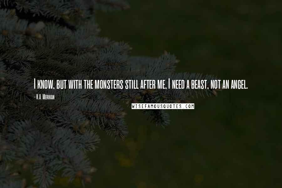 K.A. Merikan Quotes: I know, but with the monsters still after me, I need a beast, not an angel.