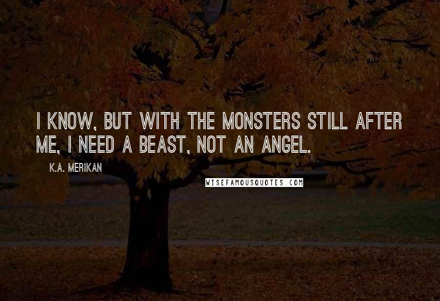 K.A. Merikan Quotes: I know, but with the monsters still after me, I need a beast, not an angel.