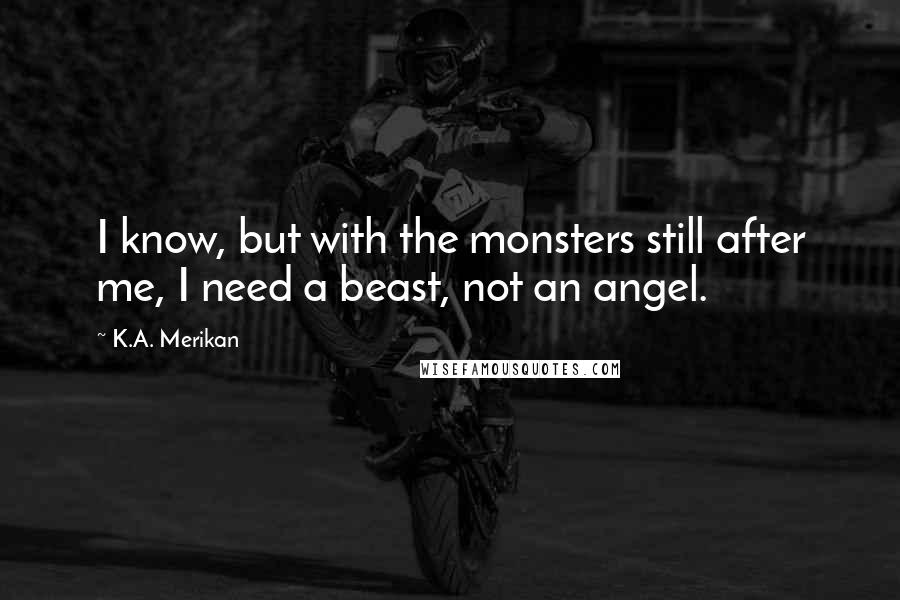 K.A. Merikan Quotes: I know, but with the monsters still after me, I need a beast, not an angel.