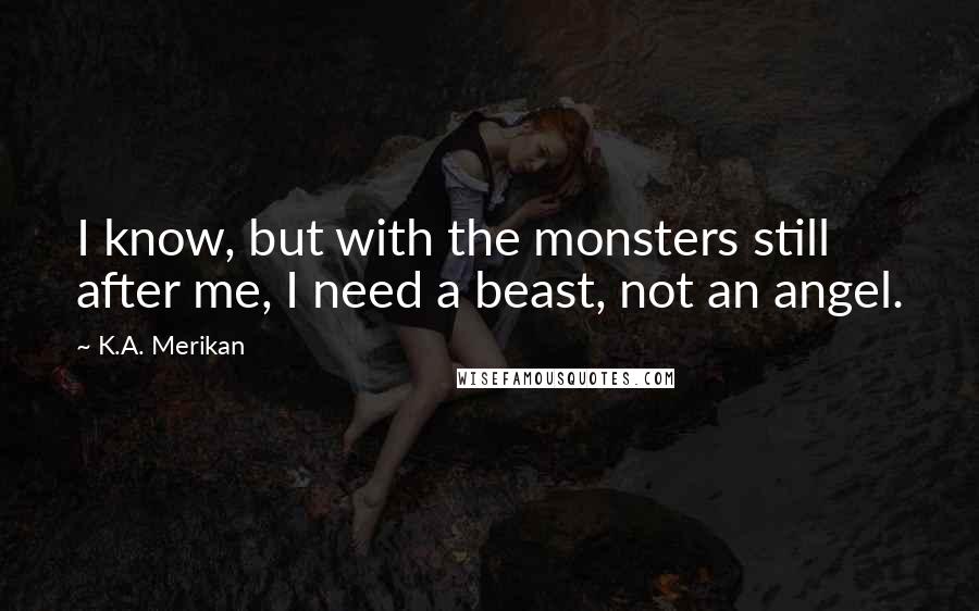 K.A. Merikan Quotes: I know, but with the monsters still after me, I need a beast, not an angel.