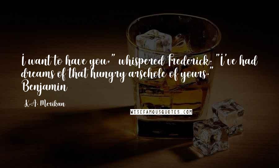 K.A. Merikan Quotes: I want to have you," whispered Frederick. "I've had dreams of that hungry arsehole of yours." Benjamin