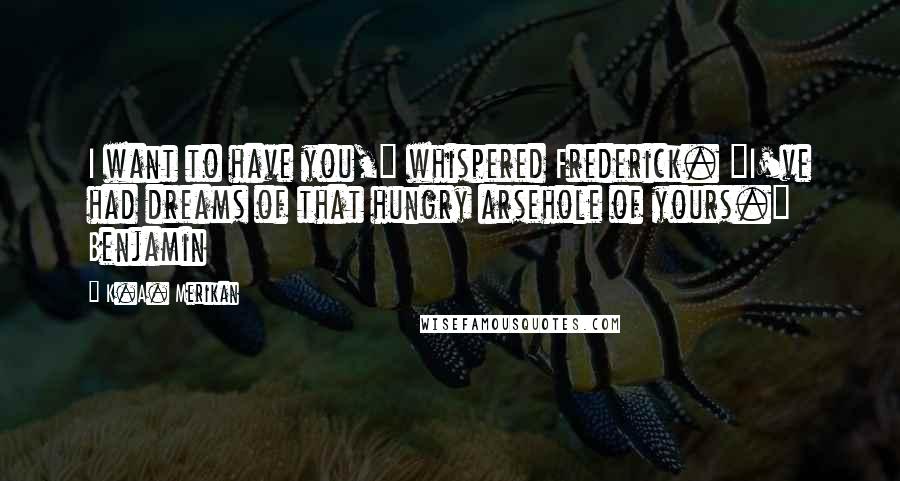 K.A. Merikan Quotes: I want to have you," whispered Frederick. "I've had dreams of that hungry arsehole of yours." Benjamin