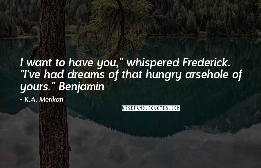 K.A. Merikan Quotes: I want to have you," whispered Frederick. "I've had dreams of that hungry arsehole of yours." Benjamin