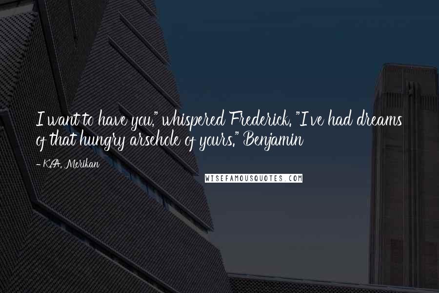 K.A. Merikan Quotes: I want to have you," whispered Frederick. "I've had dreams of that hungry arsehole of yours." Benjamin