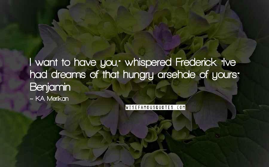 K.A. Merikan Quotes: I want to have you," whispered Frederick. "I've had dreams of that hungry arsehole of yours." Benjamin