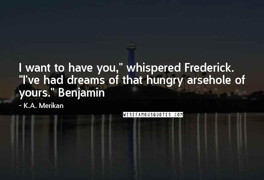 K.A. Merikan Quotes: I want to have you," whispered Frederick. "I've had dreams of that hungry arsehole of yours." Benjamin