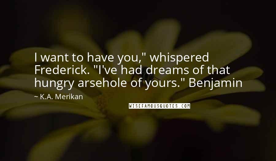 K.A. Merikan Quotes: I want to have you," whispered Frederick. "I've had dreams of that hungry arsehole of yours." Benjamin