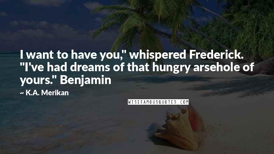 K.A. Merikan Quotes: I want to have you," whispered Frederick. "I've had dreams of that hungry arsehole of yours." Benjamin