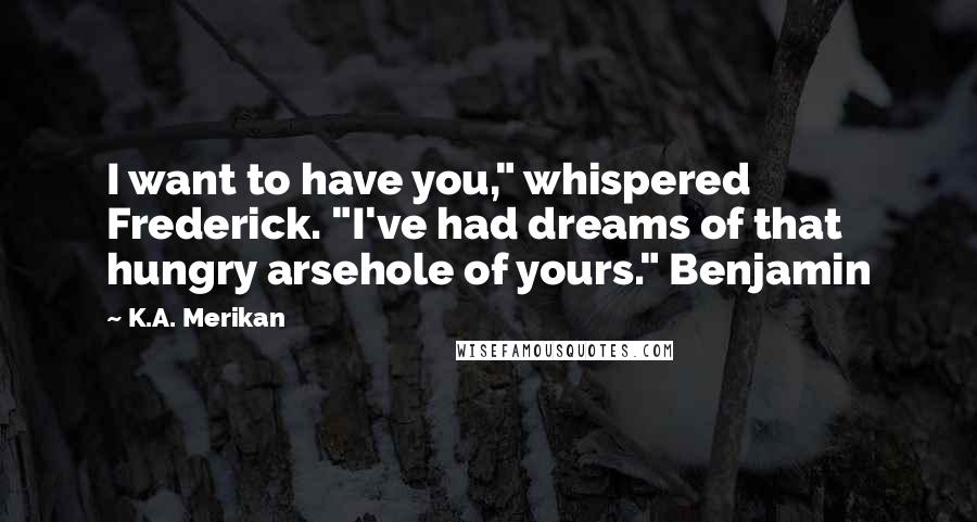 K.A. Merikan Quotes: I want to have you," whispered Frederick. "I've had dreams of that hungry arsehole of yours." Benjamin