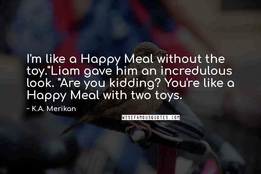 K.A. Merikan Quotes: I'm like a Happy Meal without the toy."Liam gave him an incredulous look. "Are you kidding? You're like a Happy Meal with two toys.