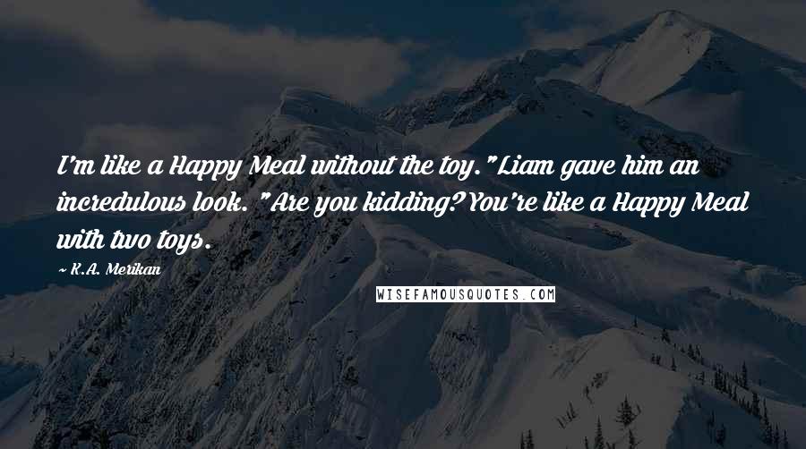 K.A. Merikan Quotes: I'm like a Happy Meal without the toy."Liam gave him an incredulous look. "Are you kidding? You're like a Happy Meal with two toys.