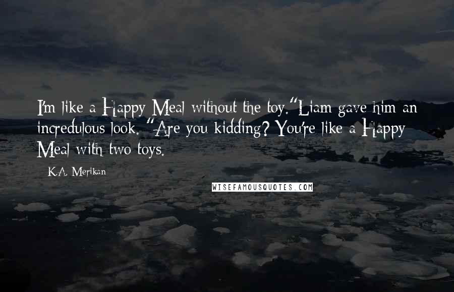 K.A. Merikan Quotes: I'm like a Happy Meal without the toy."Liam gave him an incredulous look. "Are you kidding? You're like a Happy Meal with two toys.