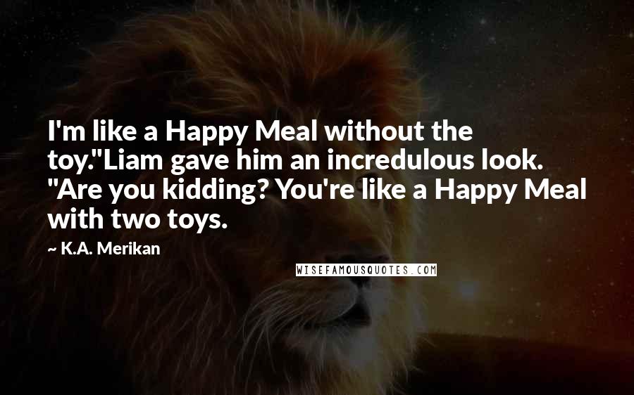 K.A. Merikan Quotes: I'm like a Happy Meal without the toy."Liam gave him an incredulous look. "Are you kidding? You're like a Happy Meal with two toys.