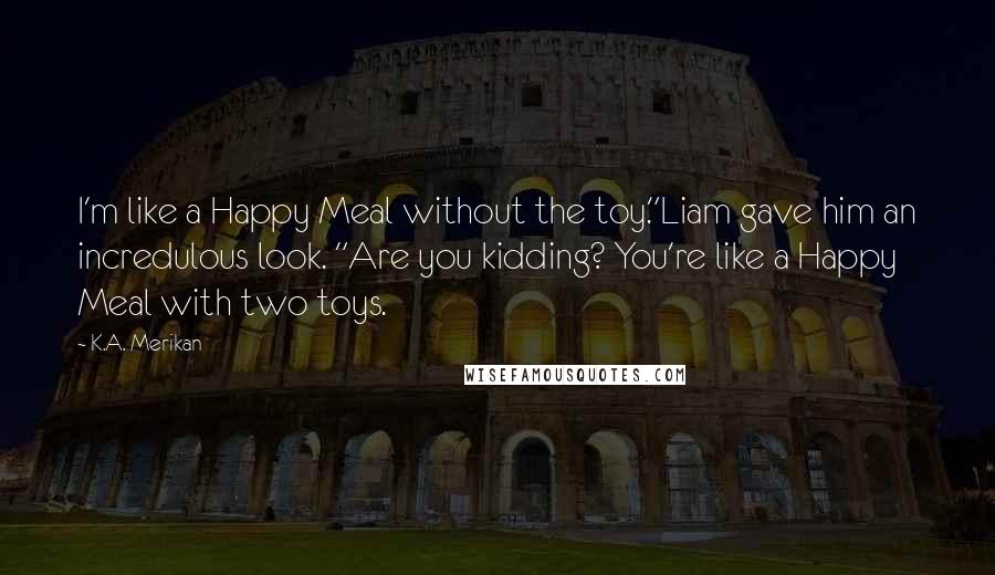 K.A. Merikan Quotes: I'm like a Happy Meal without the toy."Liam gave him an incredulous look. "Are you kidding? You're like a Happy Meal with two toys.