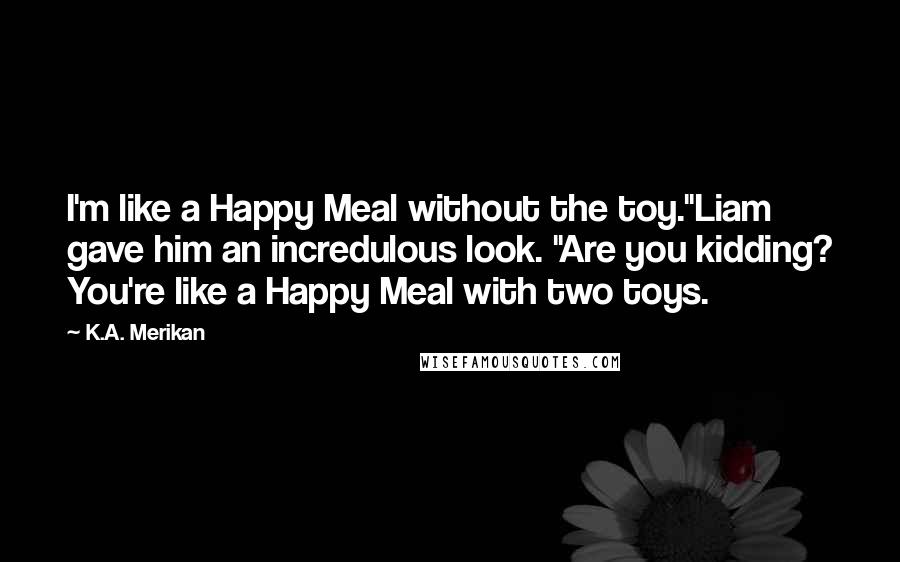 K.A. Merikan Quotes: I'm like a Happy Meal without the toy."Liam gave him an incredulous look. "Are you kidding? You're like a Happy Meal with two toys.