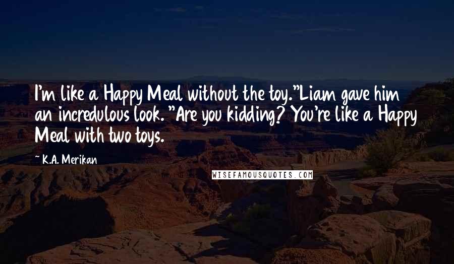 K.A. Merikan Quotes: I'm like a Happy Meal without the toy."Liam gave him an incredulous look. "Are you kidding? You're like a Happy Meal with two toys.