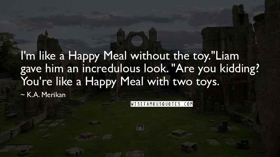 K.A. Merikan Quotes: I'm like a Happy Meal without the toy."Liam gave him an incredulous look. "Are you kidding? You're like a Happy Meal with two toys.