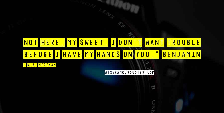 K.A. Merikan Quotes: Not here, my sweet. I don't want trouble before I have my hands on you." Benjamin