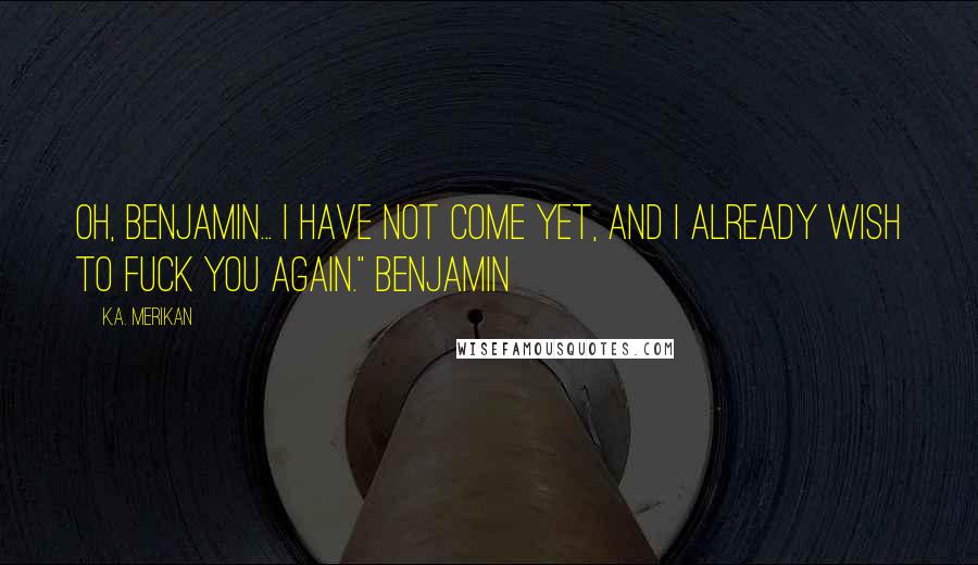 K.A. Merikan Quotes: Oh, Benjamin... I have not come yet, and I already wish to fuck you again." Benjamin