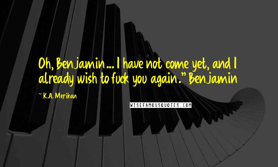 K.A. Merikan Quotes: Oh, Benjamin... I have not come yet, and I already wish to fuck you again." Benjamin
