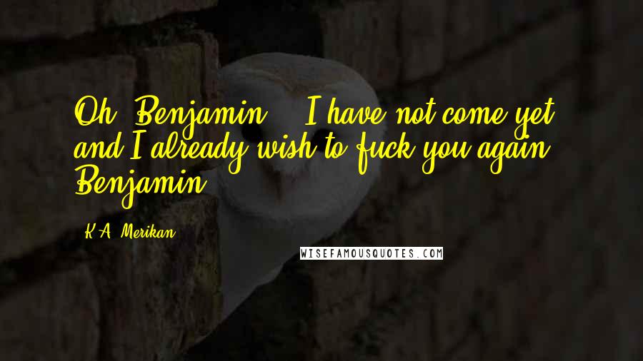 K.A. Merikan Quotes: Oh, Benjamin... I have not come yet, and I already wish to fuck you again." Benjamin