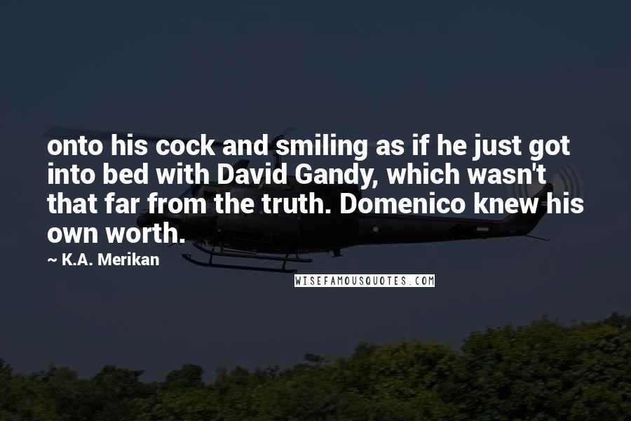 K.A. Merikan Quotes: onto his cock and smiling as if he just got into bed with David Gandy, which wasn't that far from the truth. Domenico knew his own worth.