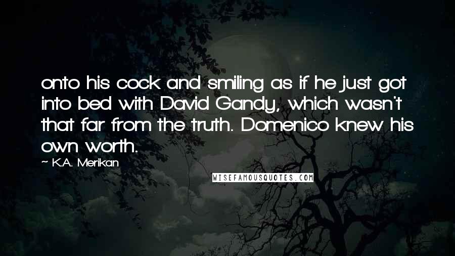 K.A. Merikan Quotes: onto his cock and smiling as if he just got into bed with David Gandy, which wasn't that far from the truth. Domenico knew his own worth.