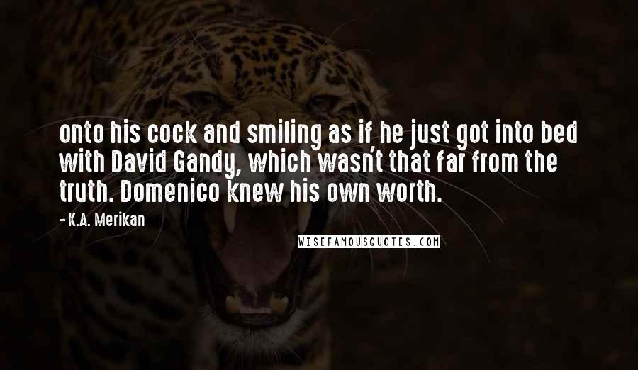 K.A. Merikan Quotes: onto his cock and smiling as if he just got into bed with David Gandy, which wasn't that far from the truth. Domenico knew his own worth.