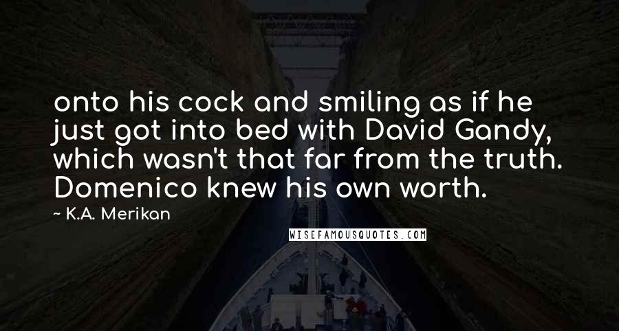 K.A. Merikan Quotes: onto his cock and smiling as if he just got into bed with David Gandy, which wasn't that far from the truth. Domenico knew his own worth.