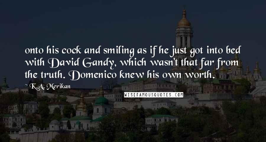 K.A. Merikan Quotes: onto his cock and smiling as if he just got into bed with David Gandy, which wasn't that far from the truth. Domenico knew his own worth.