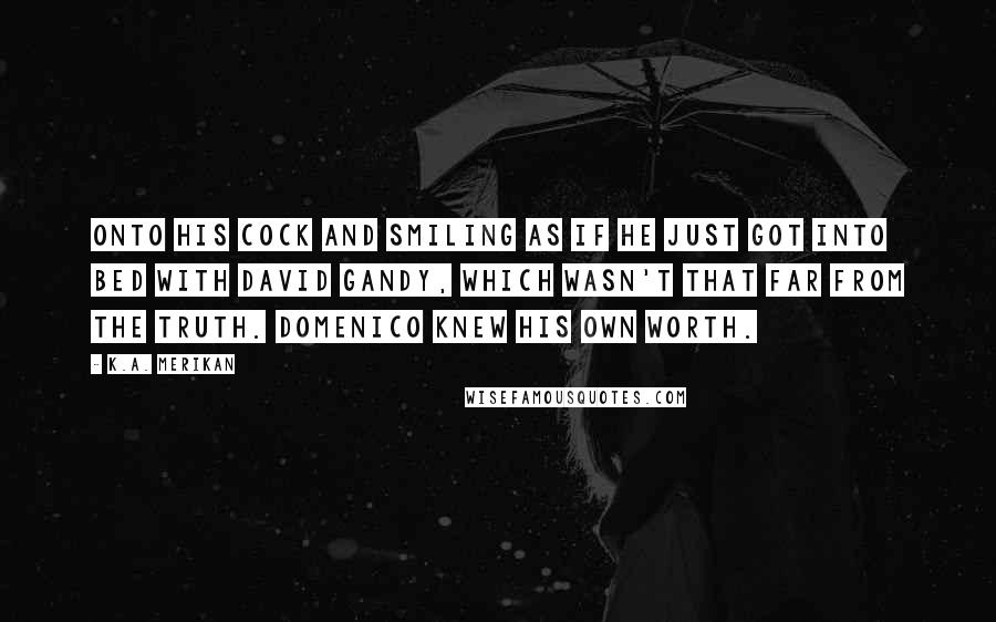 K.A. Merikan Quotes: onto his cock and smiling as if he just got into bed with David Gandy, which wasn't that far from the truth. Domenico knew his own worth.