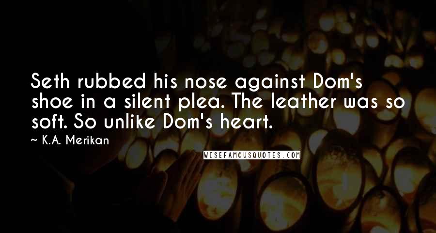 K.A. Merikan Quotes: Seth rubbed his nose against Dom's shoe in a silent plea. The leather was so soft. So unlike Dom's heart.