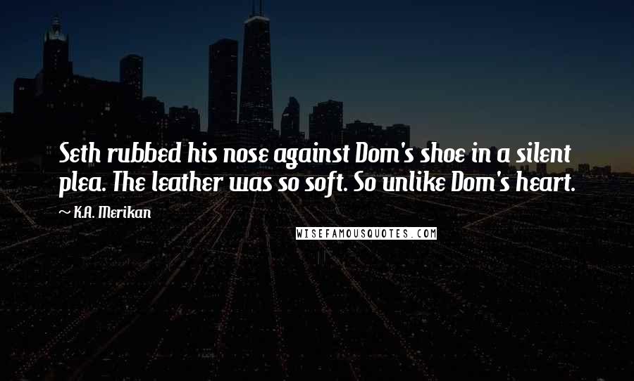 K.A. Merikan Quotes: Seth rubbed his nose against Dom's shoe in a silent plea. The leather was so soft. So unlike Dom's heart.