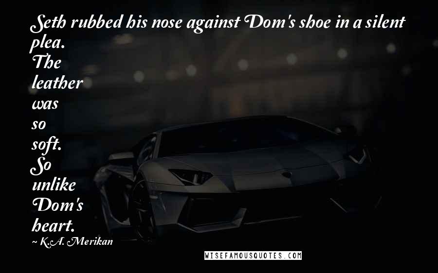 K.A. Merikan Quotes: Seth rubbed his nose against Dom's shoe in a silent plea. The leather was so soft. So unlike Dom's heart.