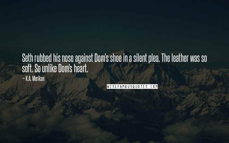 K.A. Merikan Quotes: Seth rubbed his nose against Dom's shoe in a silent plea. The leather was so soft. So unlike Dom's heart.