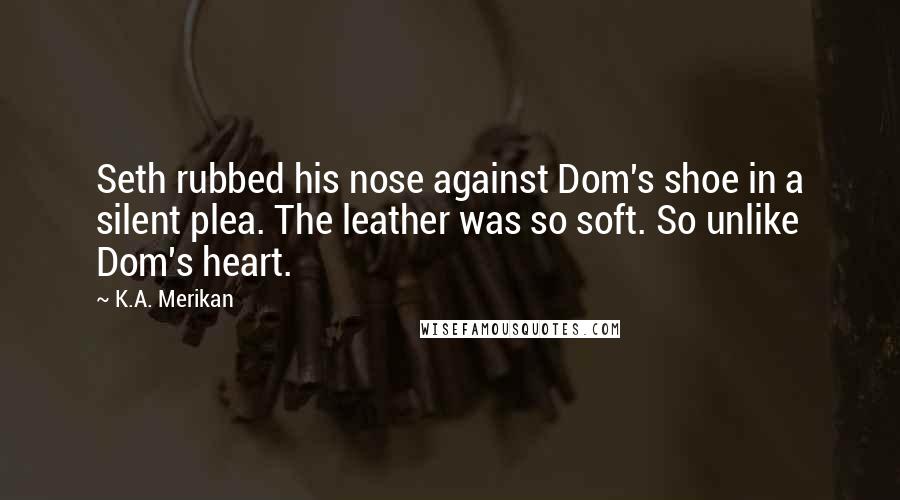 K.A. Merikan Quotes: Seth rubbed his nose against Dom's shoe in a silent plea. The leather was so soft. So unlike Dom's heart.