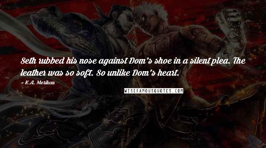 K.A. Merikan Quotes: Seth rubbed his nose against Dom's shoe in a silent plea. The leather was so soft. So unlike Dom's heart.