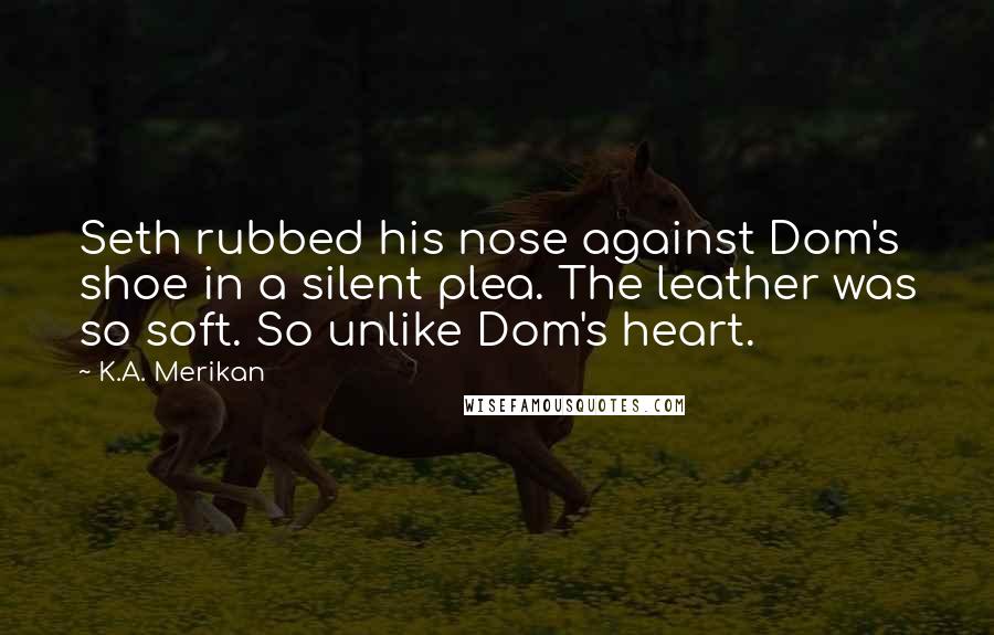 K.A. Merikan Quotes: Seth rubbed his nose against Dom's shoe in a silent plea. The leather was so soft. So unlike Dom's heart.