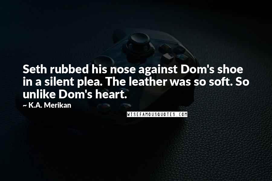 K.A. Merikan Quotes: Seth rubbed his nose against Dom's shoe in a silent plea. The leather was so soft. So unlike Dom's heart.