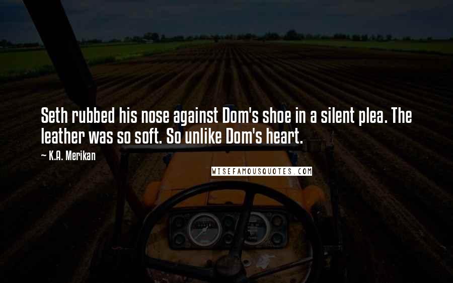 K.A. Merikan Quotes: Seth rubbed his nose against Dom's shoe in a silent plea. The leather was so soft. So unlike Dom's heart.