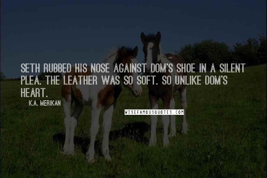 K.A. Merikan Quotes: Seth rubbed his nose against Dom's shoe in a silent plea. The leather was so soft. So unlike Dom's heart.