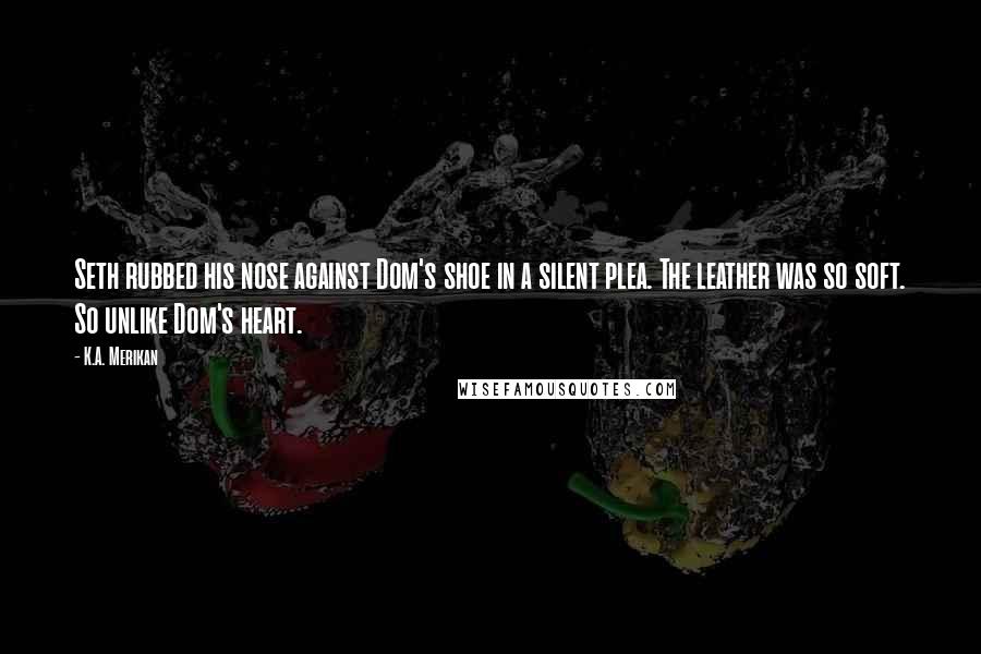 K.A. Merikan Quotes: Seth rubbed his nose against Dom's shoe in a silent plea. The leather was so soft. So unlike Dom's heart.