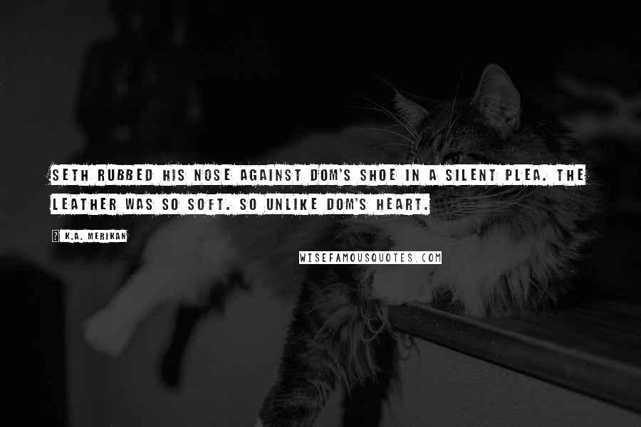 K.A. Merikan Quotes: Seth rubbed his nose against Dom's shoe in a silent plea. The leather was so soft. So unlike Dom's heart.
