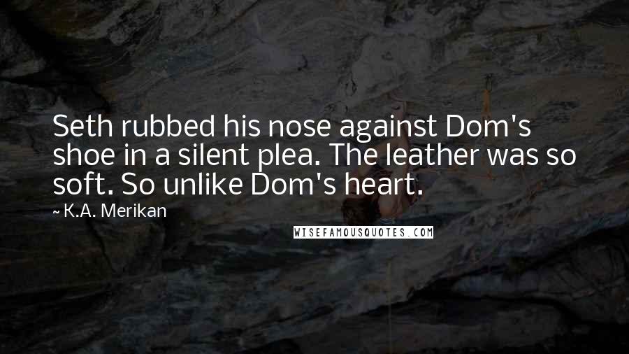 K.A. Merikan Quotes: Seth rubbed his nose against Dom's shoe in a silent plea. The leather was so soft. So unlike Dom's heart.
