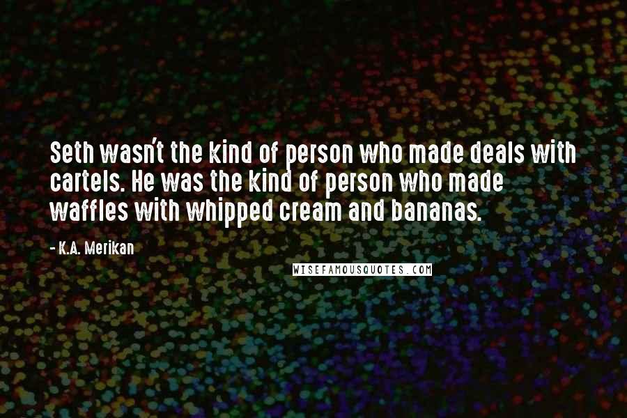K.A. Merikan Quotes: Seth wasn't the kind of person who made deals with cartels. He was the kind of person who made waffles with whipped cream and bananas.