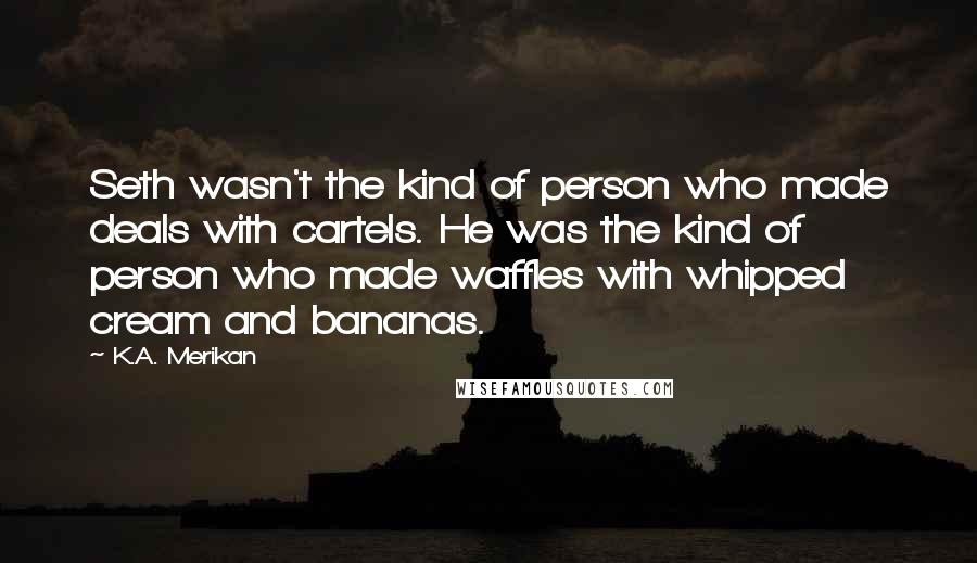 K.A. Merikan Quotes: Seth wasn't the kind of person who made deals with cartels. He was the kind of person who made waffles with whipped cream and bananas.