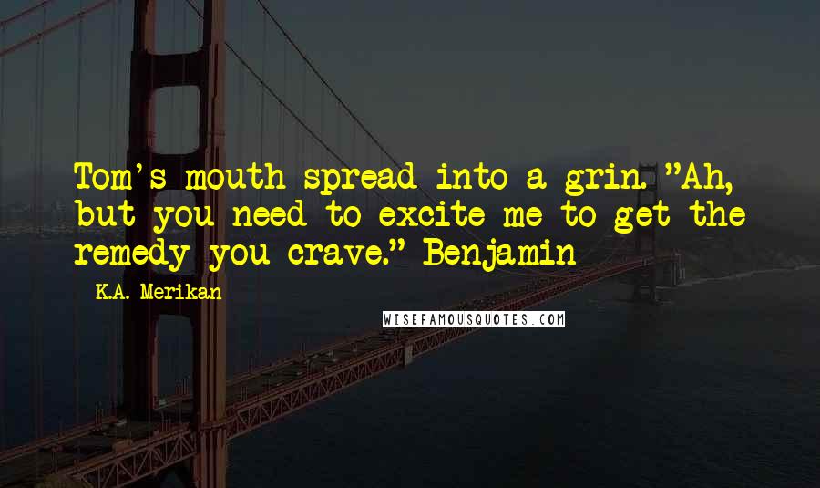 K.A. Merikan Quotes: Tom's mouth spread into a grin. "Ah, but you need to excite me to get the remedy you crave." Benjamin