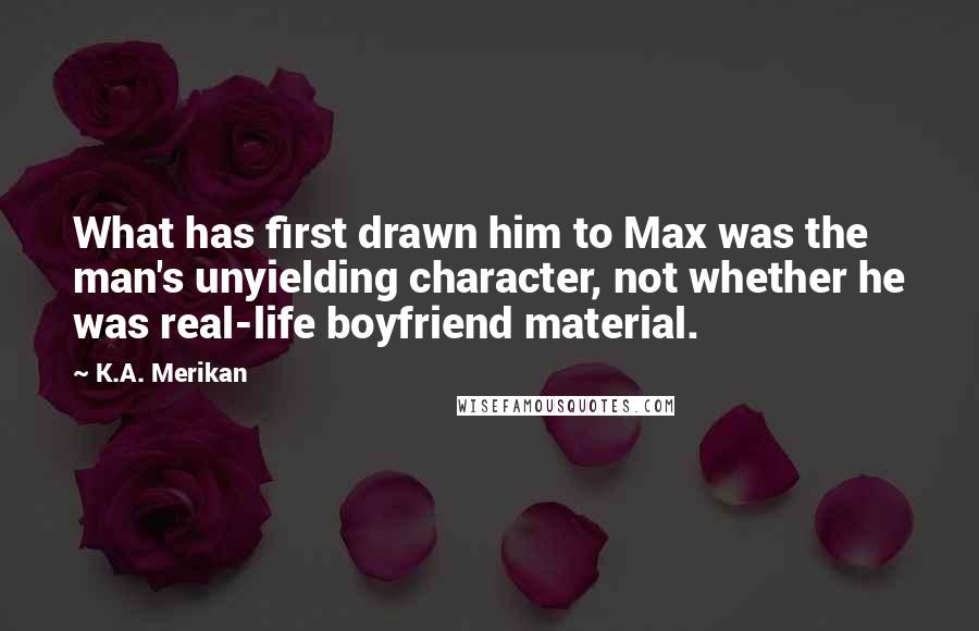 K.A. Merikan Quotes: What has first drawn him to Max was the man's unyielding character, not whether he was real-life boyfriend material.